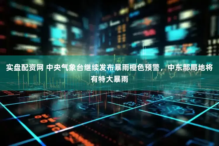 实盘配资网 中央气象台继续发布暴雨橙色预警，中东部局地将有特大暴雨