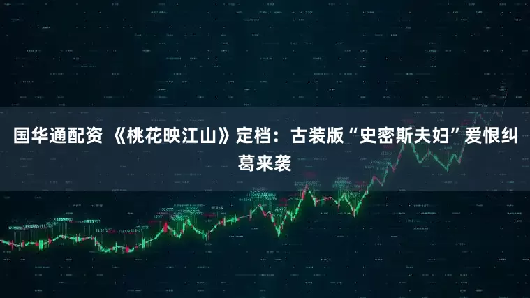 国华通配资 《桃花映江山》定档：古装版“史密斯夫妇”爱恨纠葛来袭