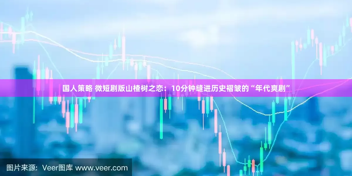 国人策略 微短剧版山楂树之恋：10分钟缝进历史褶皱的“年代爽剧”