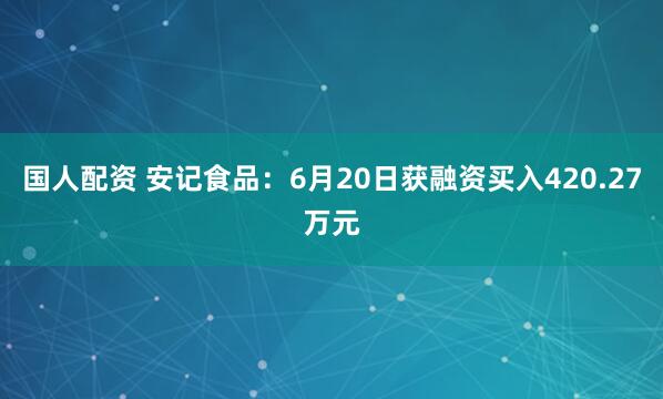 国人配资 安记食品：6月20日获融资买入420.27万元