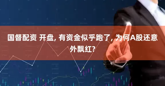 国督配资 开盘, 有资金似乎跑了, 为何A股还意外飘红?