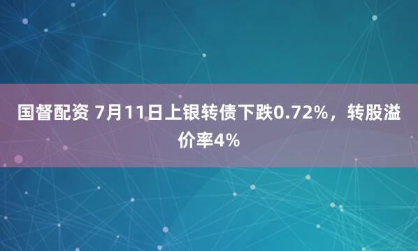 国督配资 7月11日上银转债下跌0.72%，转股溢价率4%