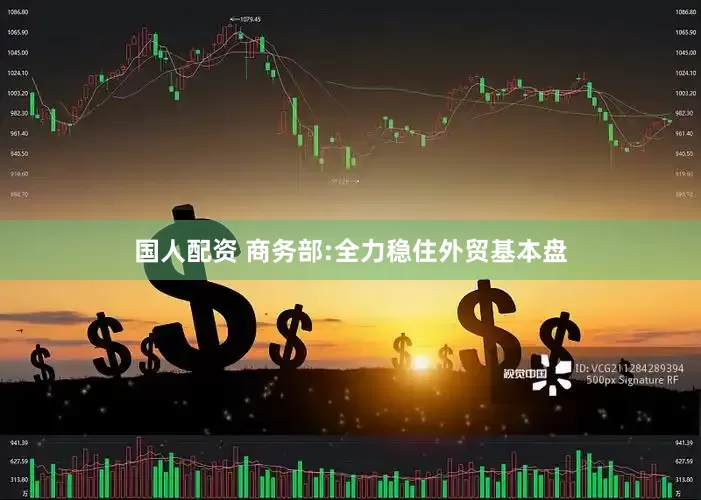 国人配资 商务部:全力稳住外贸基本盘