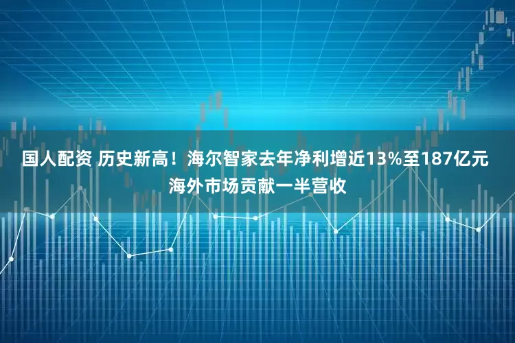 国人配资 历史新高！海尔智家去年净利增近13%至187亿元 海外市场贡献一半营收