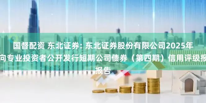 国督配资 东北证券: 东北证券股份有限公司2025年面向专业投资者公开发行短期公司债券（第四期）信用评级报告
