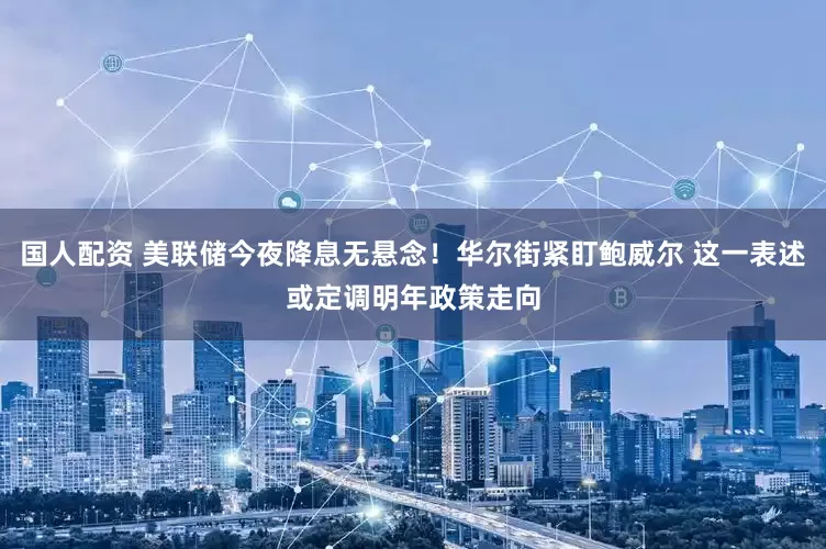 国人配资 美联储今夜降息无悬念！华尔街紧盯鲍威尔 这一表述或定调明年政策走向