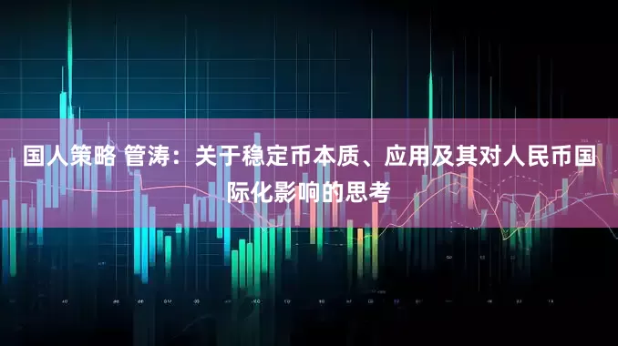 国人策略 管涛：关于稳定币本质、应用及其对人民币国际化影响的思考