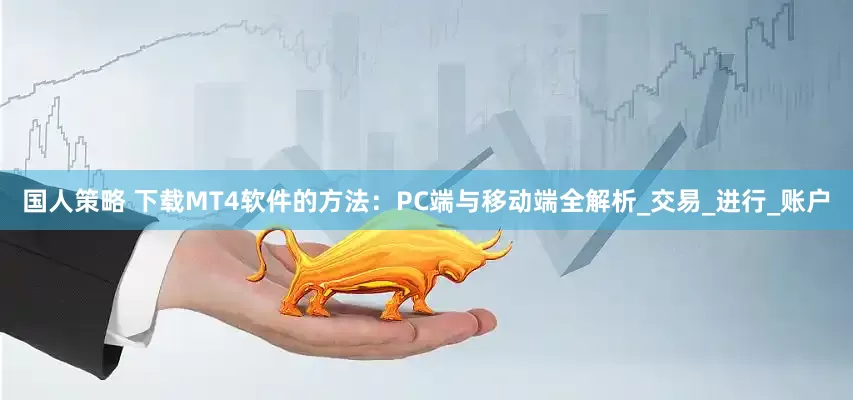 国人策略 下载MT4软件的方法：PC端与移动端全解析_交易_进行_账户