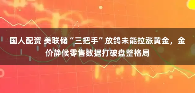 国人配资 美联储“三把手”放鸽未能拉涨黄金，金价静候零售数据打破盘整格局