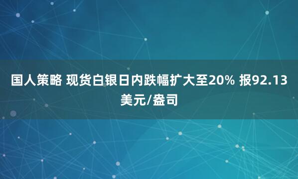 国人策略 现货白银日内跌幅扩大至20% 报92.13美元/盎司