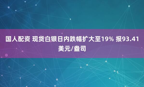 国人配资 现货白银日内跌幅扩大至19% 报93.41美元/盎司