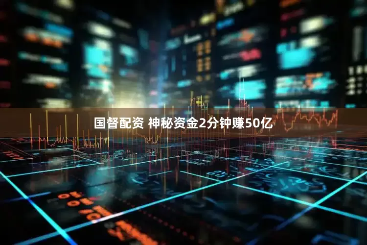 国督配资 神秘资金2分钟赚50亿