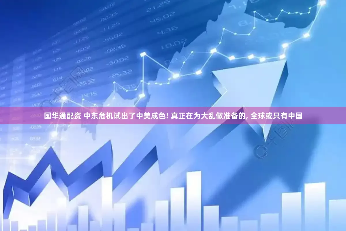 国华通配资 中东危机试出了中美成色! 真正在为大乱做准备的, 全球或只有中国