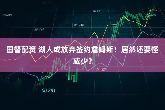 国督配资 湖人或放弃签约詹姆斯！居然还要怪威少？