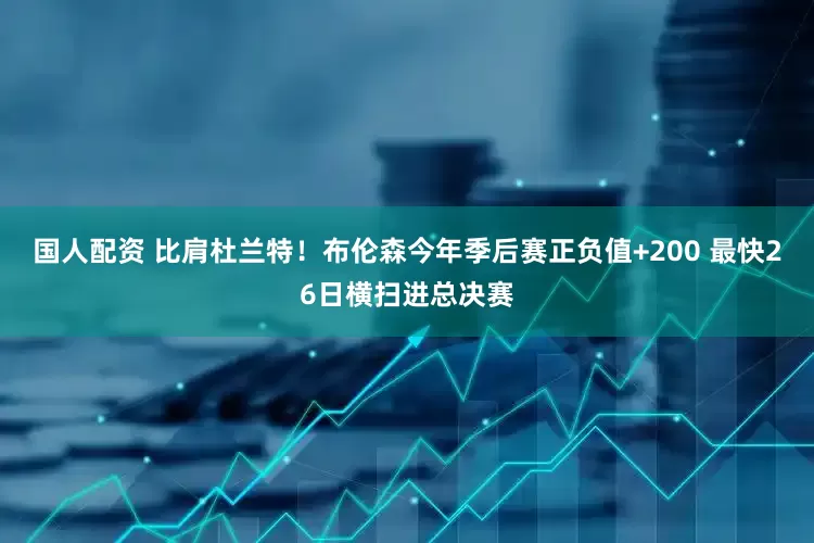 国人配资 比肩杜兰特！布伦森今年季后赛正负值+200 最快26日横扫进总决赛